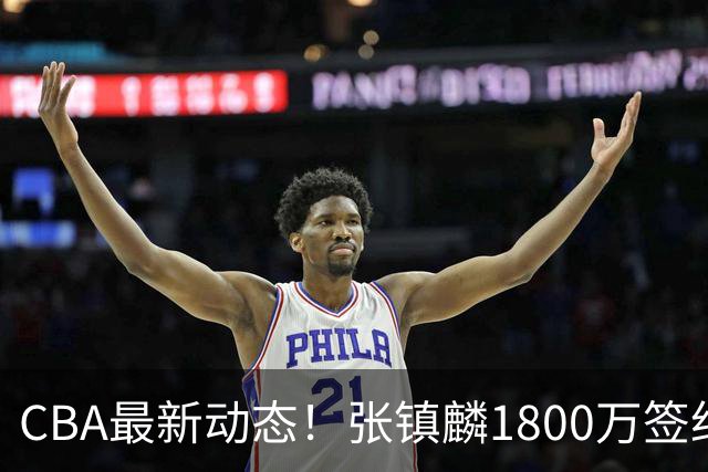 CBA最新动态！张镇麟1800万签约，范子铭离队，加盟劲旅